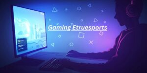 Gaming Etruesports: Powerful Trends Shaping Esports